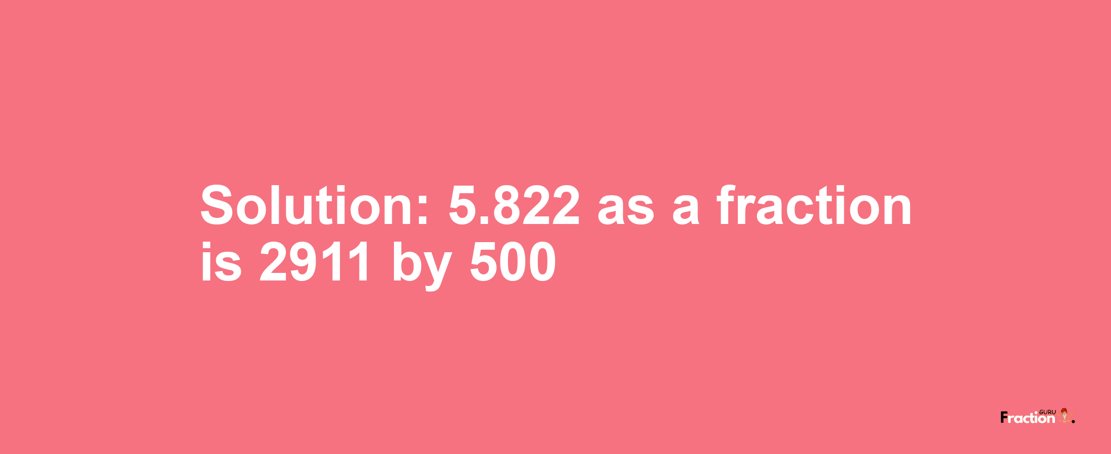 Solution:5.822 as a fraction is 2911/500